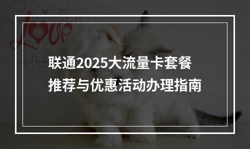 联通2025大流量卡套餐推荐与优惠活动办理指南