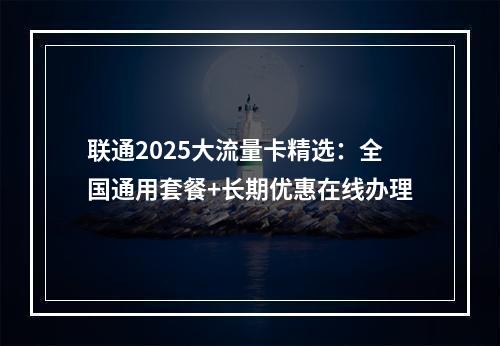 联通2025大流量卡精选：全国通用套餐+长期优惠在线办理