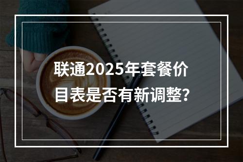 联通2025年套餐价目表是否有新调整？