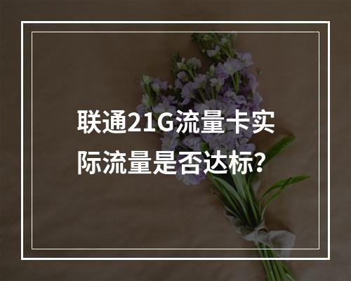 联通21G流量卡实际流量是否达标？
