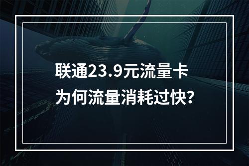 联通23.9元流量卡为何流量消耗过快？