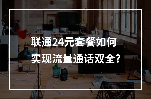 联通24元套餐如何实现流量通话双全？