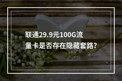 联通29.9元100G流量卡是否存在隐藏套路？