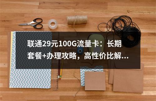 联通29元100G流量卡：长期套餐+办理攻略，高性价比解析