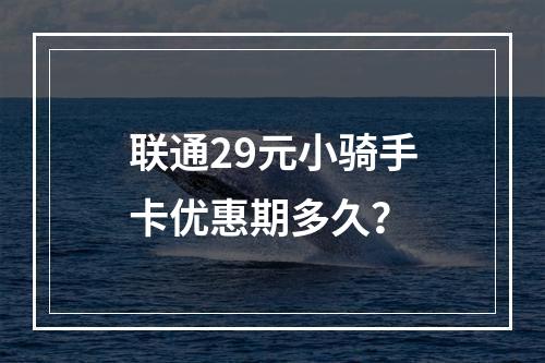 联通29元小骑手卡优惠期多久？