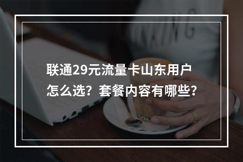 联通29元流量卡山东用户怎么选？套餐内容有哪些？