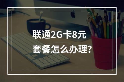 联通2G卡8元套餐怎么办理？