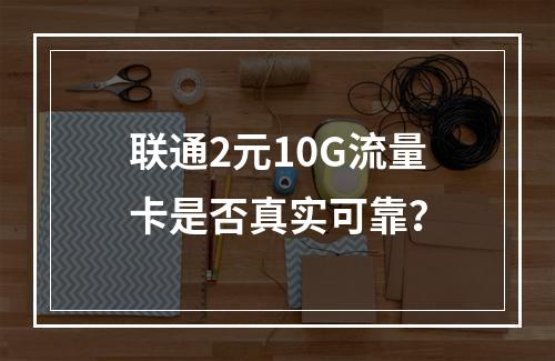 联通2元10G流量卡是否真实可靠？
