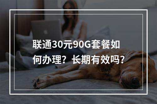 联通30元90G套餐如何办理？长期有效吗？