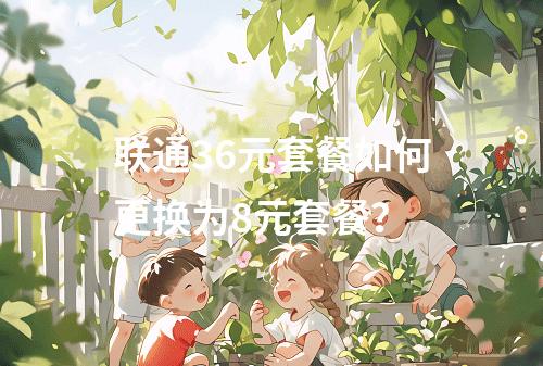 联通36元套餐如何更换为8元套餐？