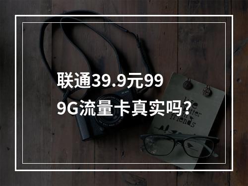 联通39.9元999G流量卡真实吗？