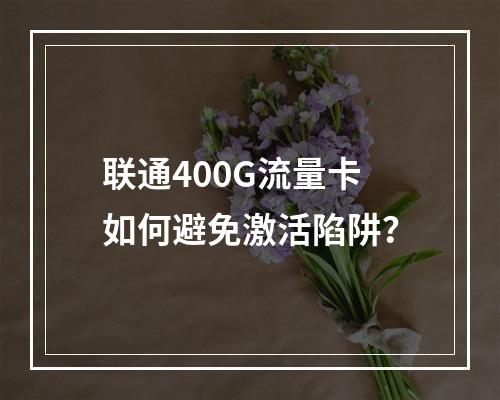 联通400G流量卡如何避免激活陷阱？