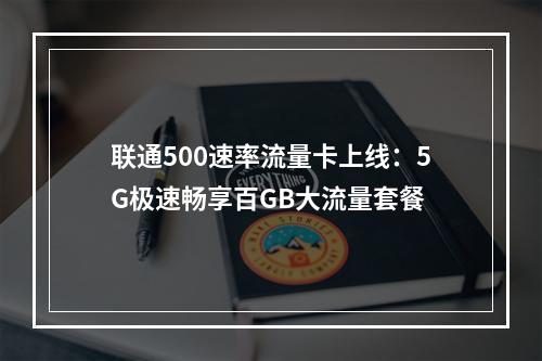 联通500速率流量卡上线：5G极速畅享百GB大流量套餐