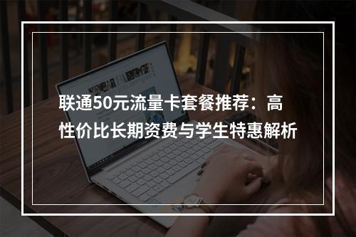 联通50元流量卡套餐推荐：高性价比长期资费与学生特惠解析