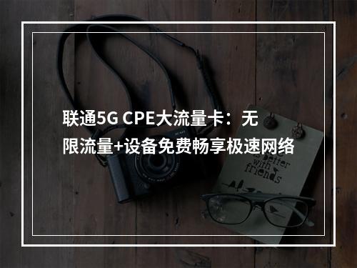 联通5G CPE大流量卡：无限流量+设备免费畅享极速网络