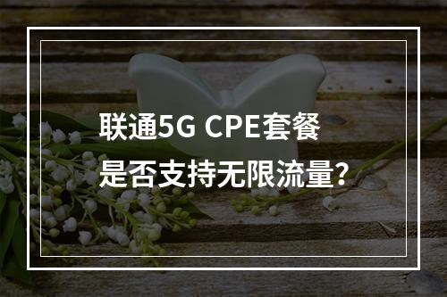 联通5G CPE套餐是否支持无限流量？