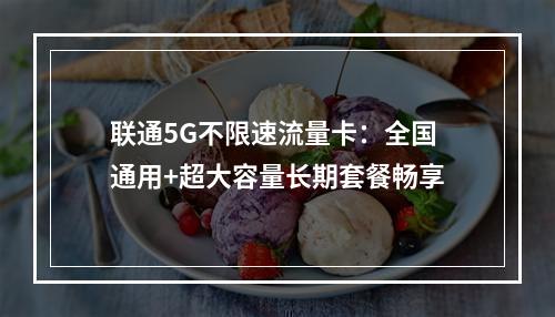 联通5G不限速流量卡：全国通用+超大容量长期套餐畅享