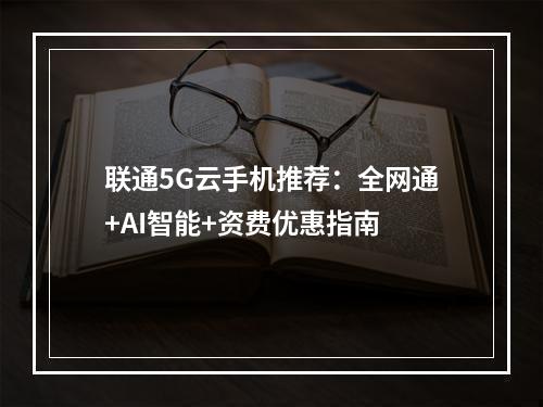 联通5G云手机推荐：全网通+AI智能+资费优惠指南