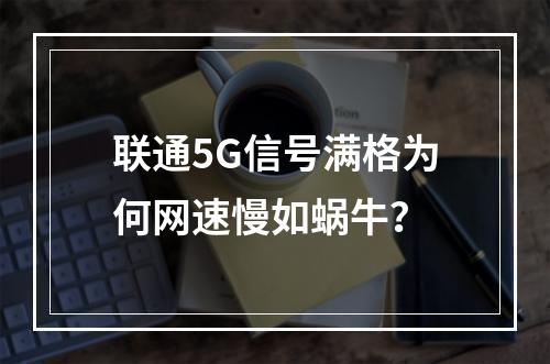 联通5G信号满格为何网速慢如蜗牛？