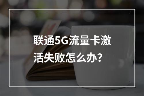 联通5G流量卡激活失败怎么办？