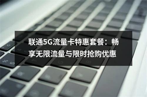 联通5G流量卡特惠套餐：畅享无限流量与限时抢购优惠