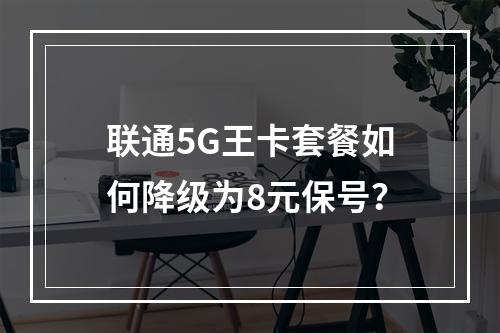 联通5G王卡套餐如何降级为8元保号？
