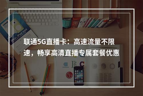 联通5G直播卡：高速流量不限速，畅享高清直播专属套餐优惠