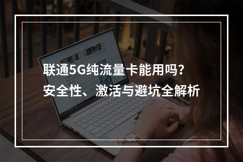 联通5G纯流量卡能用吗？安全性、激活与避坑全解析