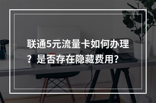 联通5元流量卡如何办理？是否存在隐藏费用？