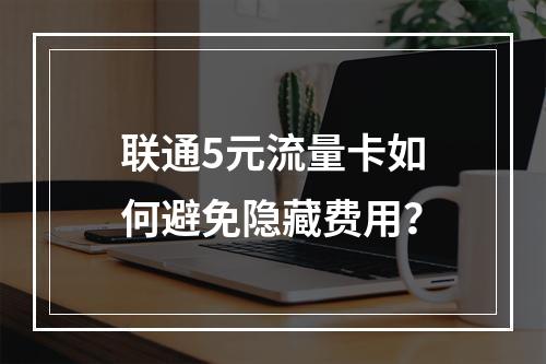 联通5元流量卡如何避免隐藏费用？