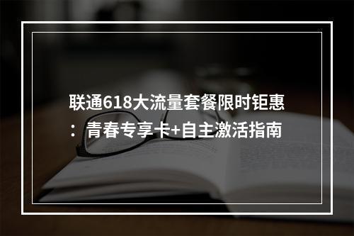 联通618大流量套餐限时钜惠：青春专享卡+自主激活指南