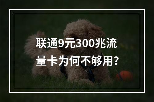 联通9元300兆流量卡为何不够用？