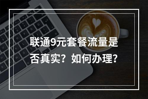 联通9元套餐流量是否真实？如何办理？