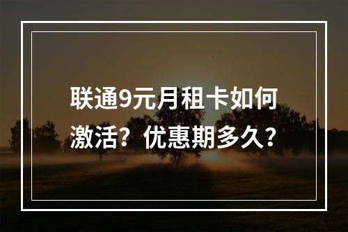 联通9元月租卡如何激活？优惠期多久？