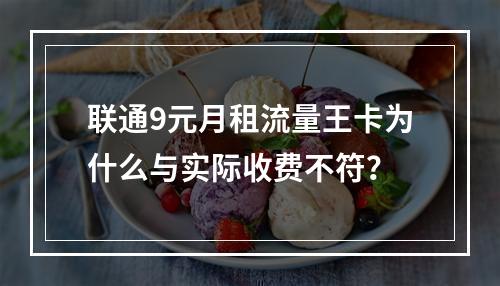 联通9元月租流量王卡为什么与实际收费不符？