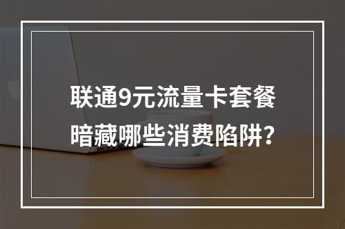 联通9元流量卡套餐暗藏哪些消费陷阱？