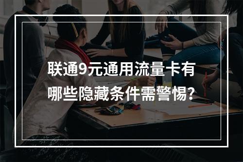 联通9元通用流量卡有哪些隐藏条件需警惕？