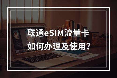 联通eSIM流量卡如何办理及使用？