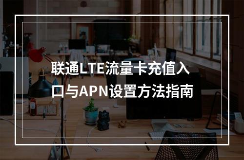 联通LTE流量卡充值入口与APN设置方法指南