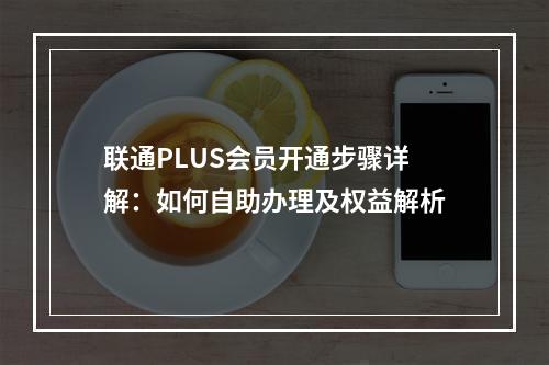 联通PLUS会员开通步骤详解：如何自助办理及权益解析