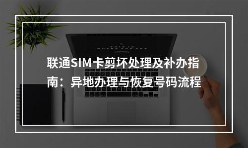 联通SIM卡剪坏处理及补办指南：异地办理与恢复号码流程