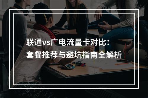 联通vs广电流量卡对比：套餐推荐与避坑指南全解析