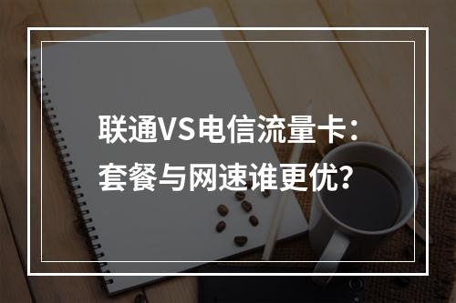 联通VS电信流量卡：套餐与网速谁更优？