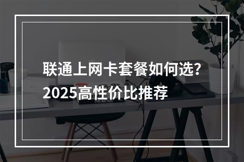 联通上网卡套餐如何选？2025高性价比推荐