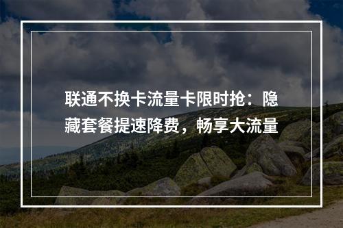 联通不换卡流量卡限时抢：隐藏套餐提速降费，畅享大流量