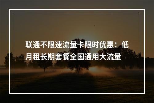 联通不限速流量卡限时优惠：低月租长期套餐全国通用大流量