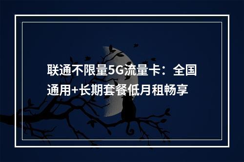 联通不限量5G流量卡：全国通用+长期套餐低月租畅享
