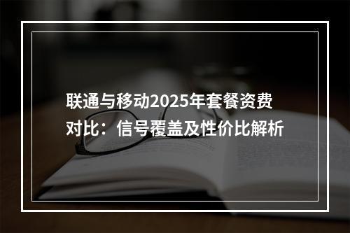 联通与移动2025年套餐资费对比：信号覆盖及性价比解析