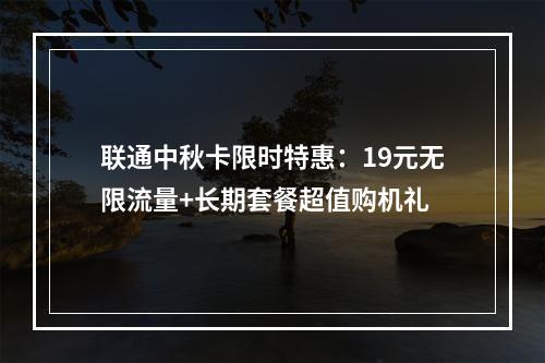 联通中秋卡限时特惠：19元无限流量+长期套餐超值购机礼