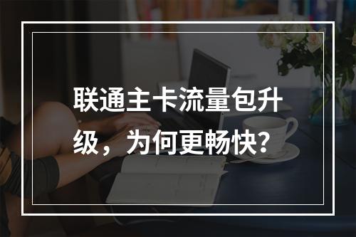 联通主卡流量包升级，为何更畅快？